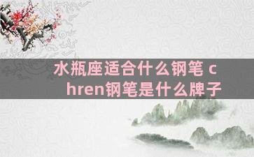 水瓶座适合什么钢笔 chren钢笔是什么牌子